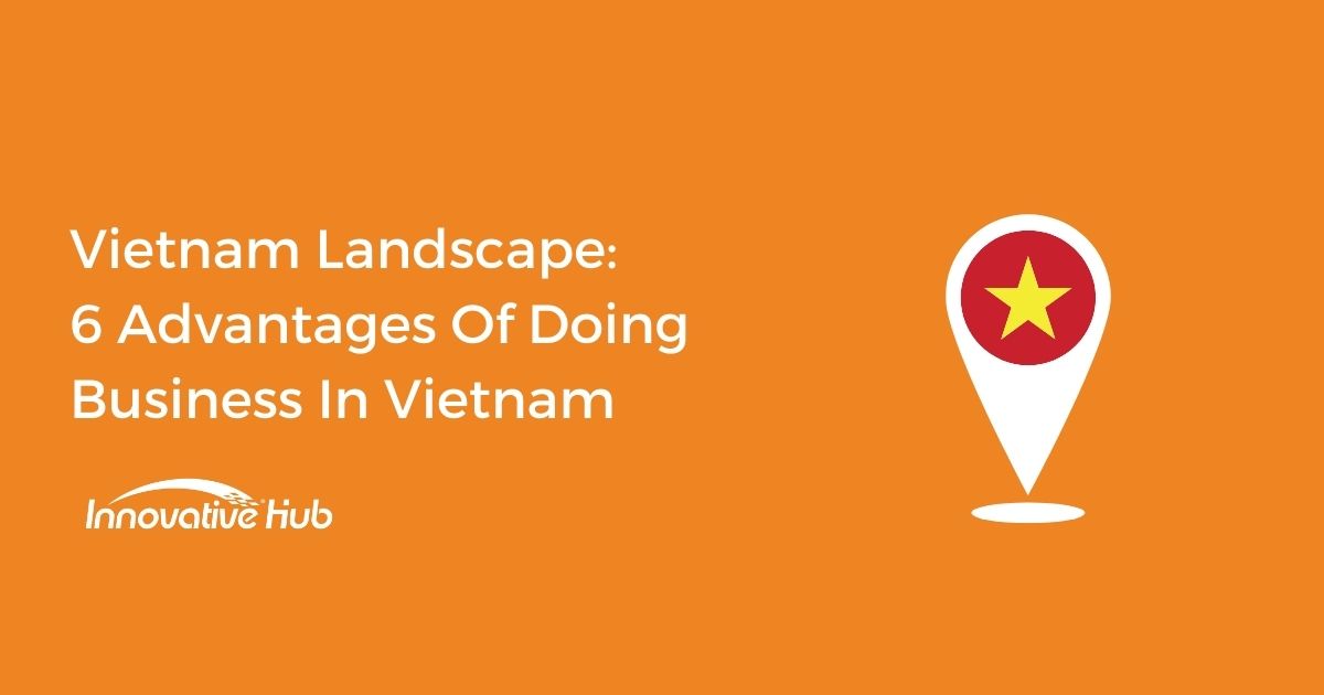 Vietnam Landscape: 6 Advantages Of Doing Business In Vietnam